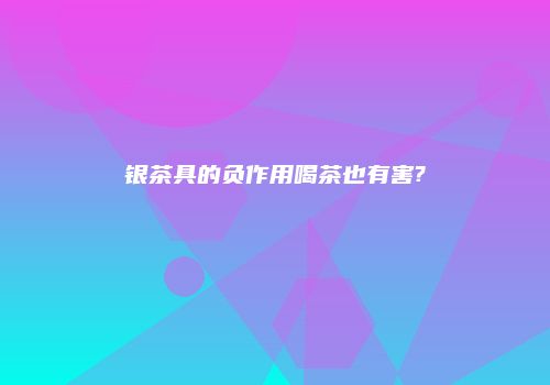 银茶具的负作用喝茶也有害?