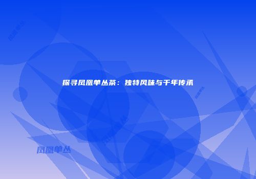 探寻凤凰单丛茶：独特风味与千年传承