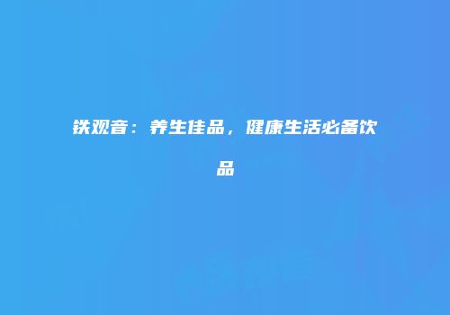 铁观音：养生佳品，健康生活必备饮品