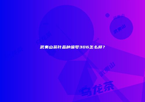 武夷山茶叶品种编号306怎么样？