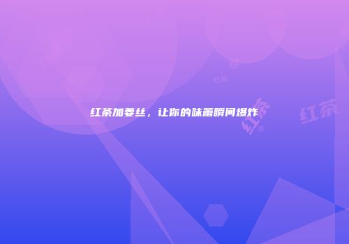红茶加姜丝，让你的味蕾瞬间爆炸