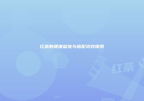 红茶的健康益处与搭配功效探索