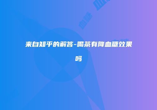 来自知乎的解答-喝茶有降血糖效果吗