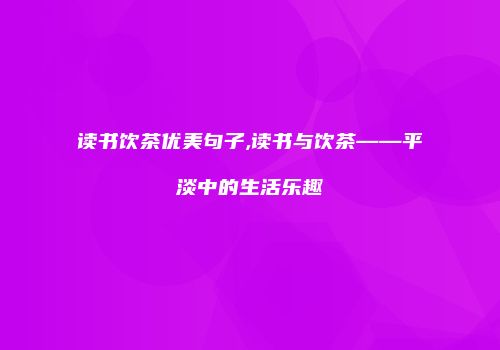 读书饮茶优美句子,读书与饮茶——平淡中的生活乐趣