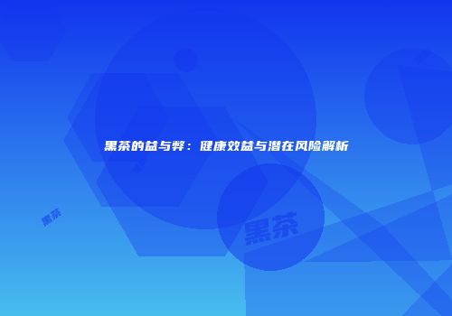 黑茶的益与弊：健康效益与潜在风险解析