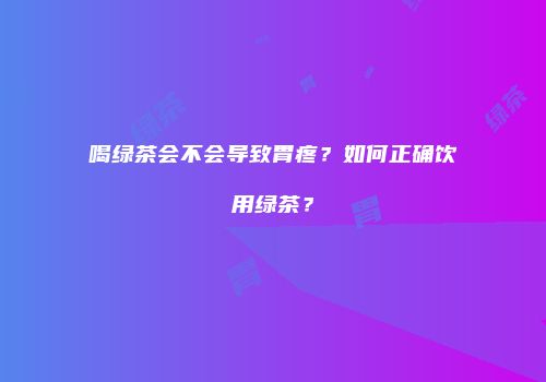 喝绿茶会不会导致胃疼？如何正确饮用绿茶？