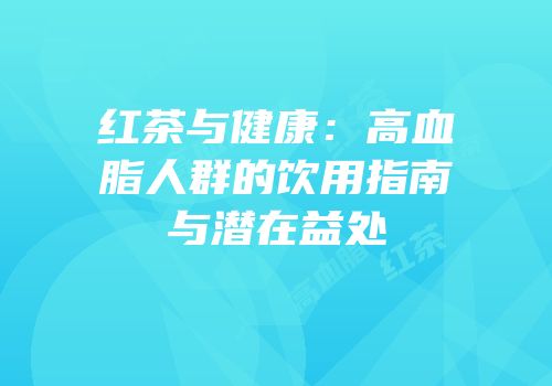 红茶与健康：高血脂人群的饮用指南与潜在益处