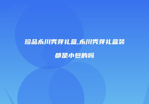 珍品永川秀芽礼盒,永川秀芽礼盒装都是小包的吗