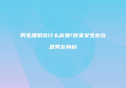 男生增肌吃什么食物?原来女生也在意男友身材