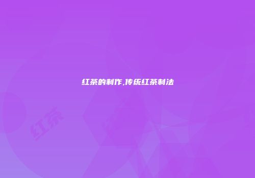 红茶的制作,传统红茶制法