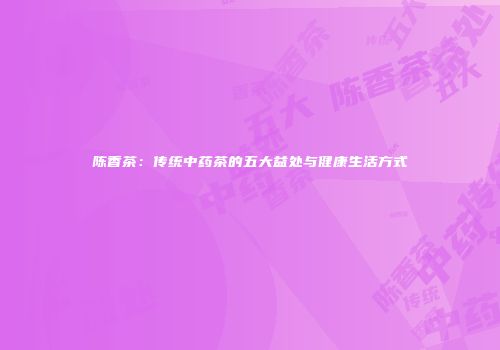 陈香茶：传统中药茶的五大益处与健康生活方式
