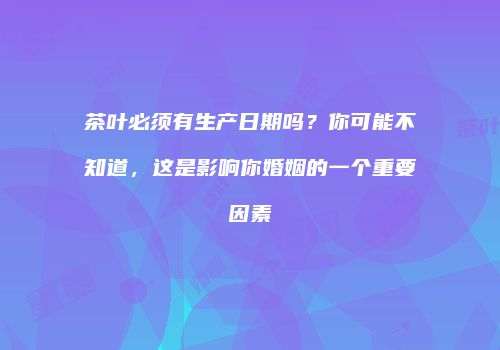 茶叶必须有生产日期吗？你可能不知道，这是影响你婚姻的一个重要因素