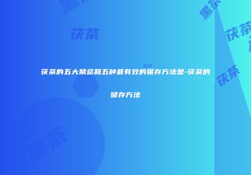 茯茶的五大禁忌和五种最有效的保存方法是-茯茶的储存方法
