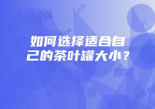 如何选择适合自己的茶叶罐大小？