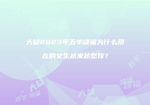 大益2023年五羊颂福为什么现在的女生越来越愁嫁？