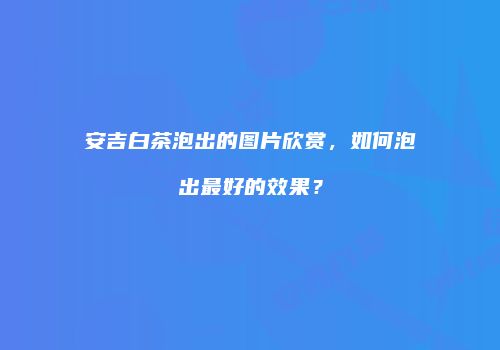 安吉白茶泡出的图片欣赏，如何泡出最好的效果？