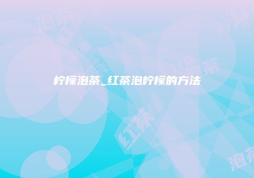 柠檬泡茶_红茶泡柠檬的方法