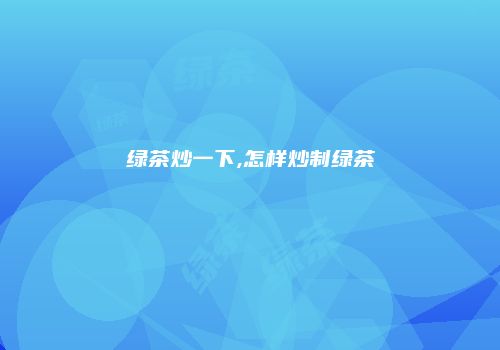 绿茶炒一下,怎样炒制绿茶