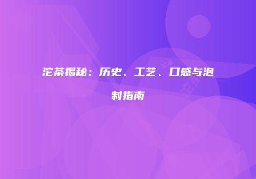 沱茶揭秘：历史、工艺、口感与泡制指南