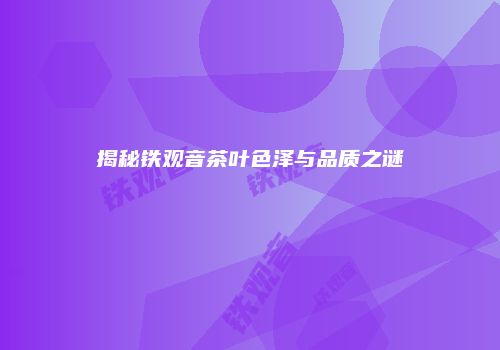 揭秘铁观音茶叶色泽与品质之谜