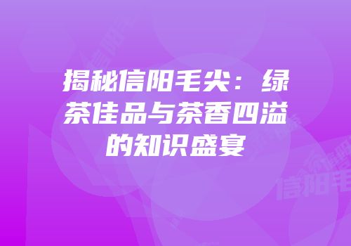 揭秘信阳毛尖：绿茶佳品与茶香四溢的知识盛宴