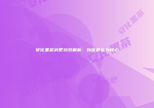 安化黑茶减肥功效解析：以茯砖茶为核心
