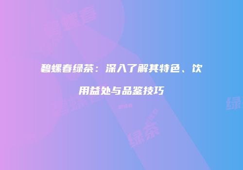 碧螺春绿茶：深入了解其特色、饮用益处与品鉴技巧