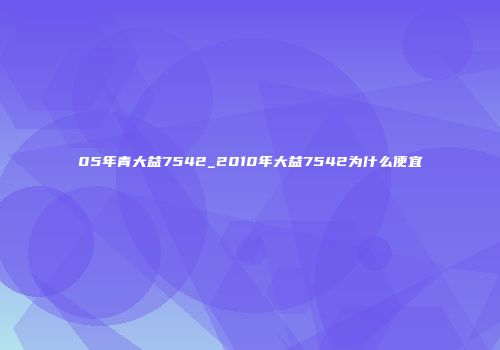05年青大益7542_2010年大益7542为什么便宜