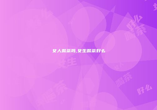 女人喝茶吗,女生喝茶好么