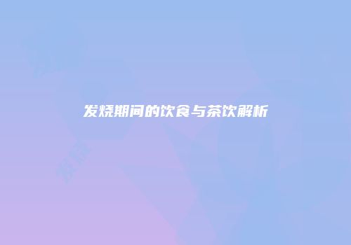 发烧期间的饮食与茶饮解析