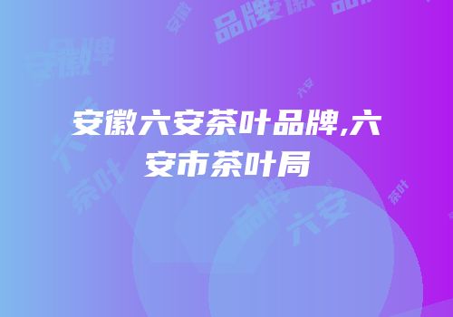 安徽六安茶叶品牌,六安市茶叶局