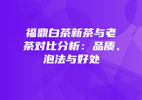 福鼎白茶新茶与老茶对比分析：品质、泡法与好处