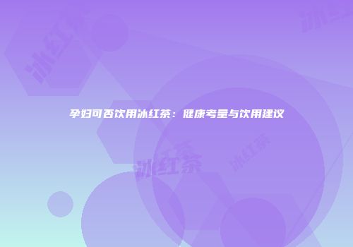 孕妇可否饮用冰红茶：健康考量与饮用建议
