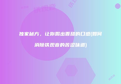 独家秘方，让你喝出香甜的口感(如何消除铁观音的苦涩味道)