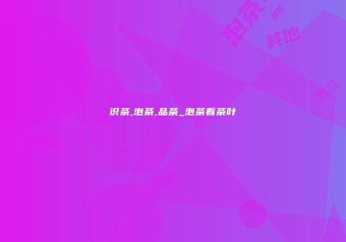 识茶,泡茶,品茶_泡茶看茶叶