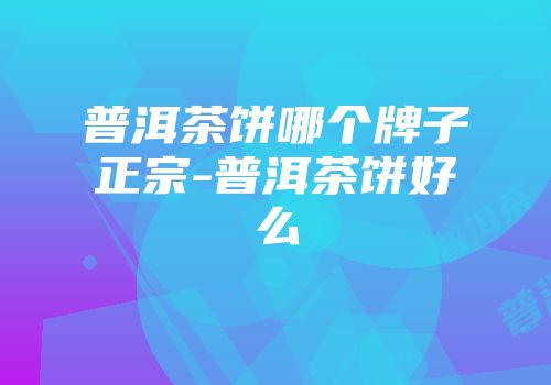 普洱茶饼哪个牌子正宗-普洱茶饼好么