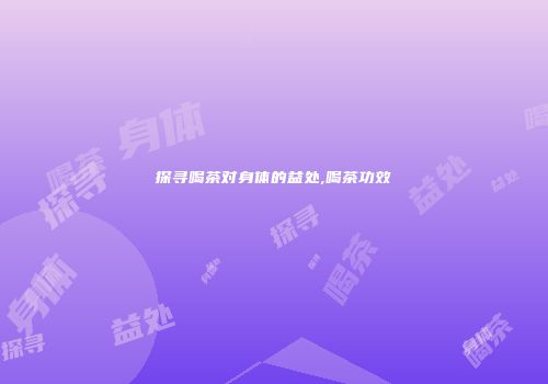 探寻喝茶对身体的益处,喝茶功效