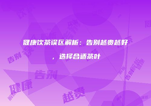健康饮茶误区解析：告别越贵越好，选择合适茶叶