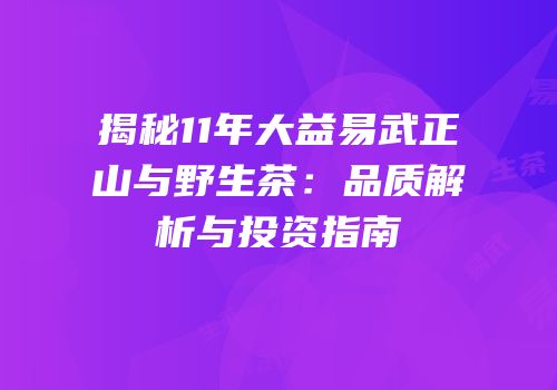 揭秘11年大益易武正山与野生茶：品质解析与投资指南