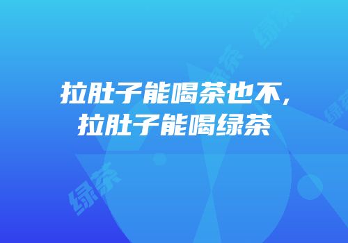 拉肚子能喝茶也不,拉肚子能喝绿茶
