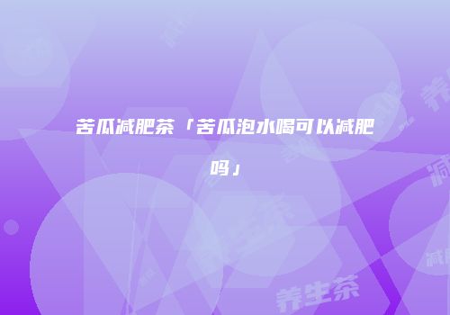 苦瓜减肥茶「苦瓜泡水喝可以减肥吗」