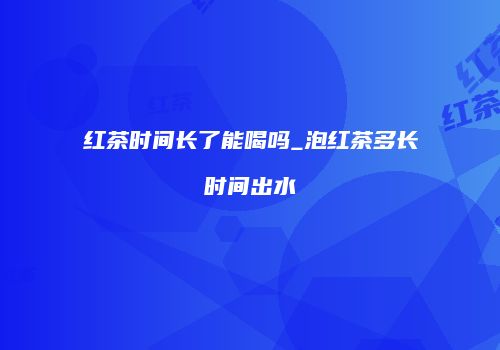 红茶时间长了能喝吗_泡红茶多长时间出水