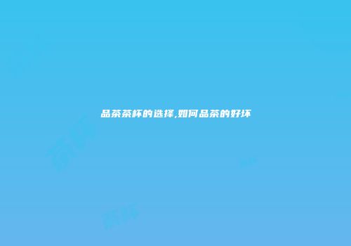 品茶茶杯的选择,如何品茶的好坏