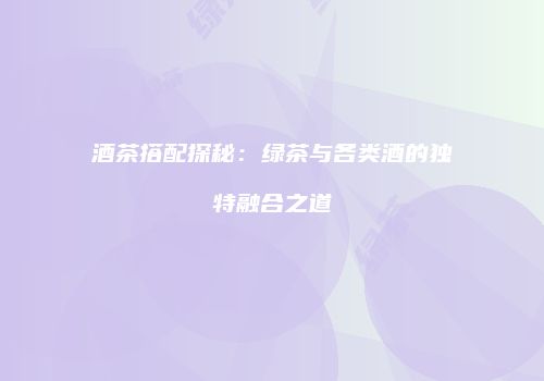酒茶搭配探秘：绿茶与各类酒的独特融合之道