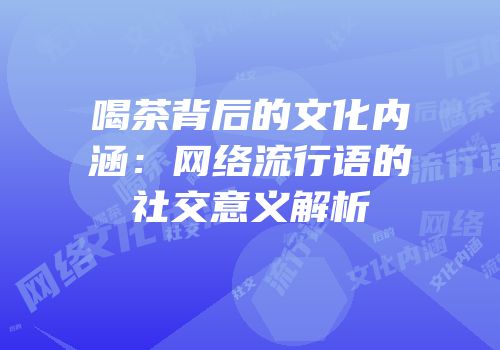 喝茶背后的文化内涵：网络流行语的社交意义解析