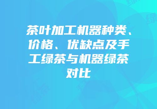 茶叶加工机器种类、价格、优缺点及手工绿茶与机器绿茶对比