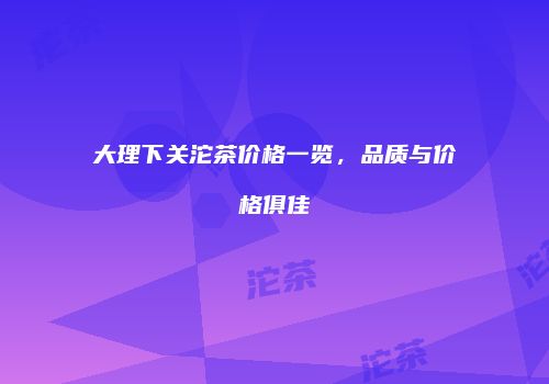 大理下关沱茶价格一览，品质与价格俱佳