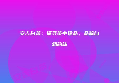 安吉白茶：探寻茶中珍品，品鉴自然韵味