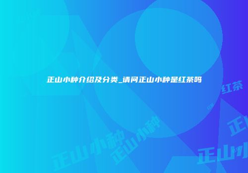 正山小种介绍及分类_请问正山小种是红茶吗