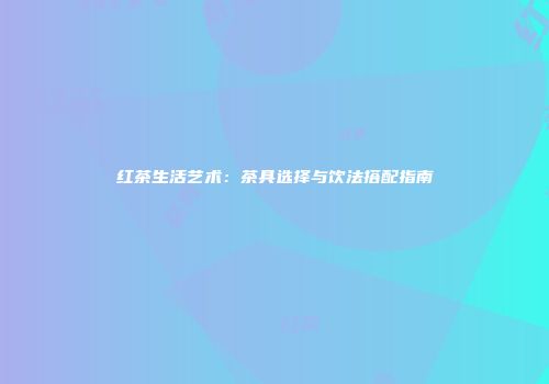 红茶生活艺术：茶具选择与饮法搭配指南